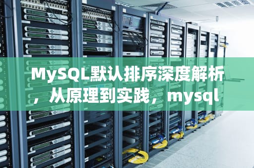 MySQL默认排序深度解析，从原理到实践，mysql 默认排序规则