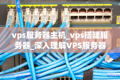 vps服务器主机_vps搭建服务器_深入理解VPS服务器主机