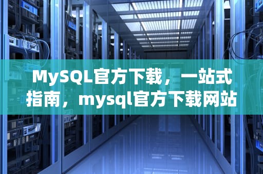 MySQL官方下载，一站式指南，mysql官方下载网站