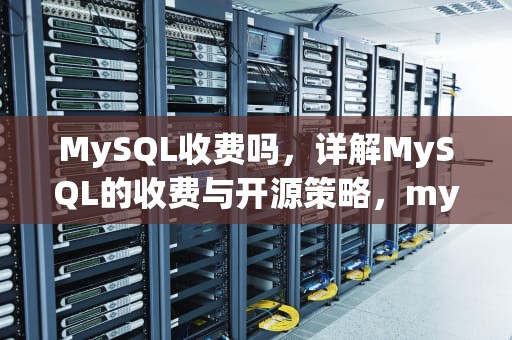 MySQL收费吗，详解MySQL的收费与开源策略，mysql收费吗 商用