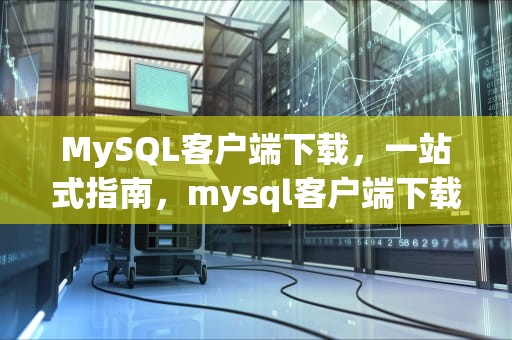 MySQL客户端下载，一站式指南，mysql客户端下载安装