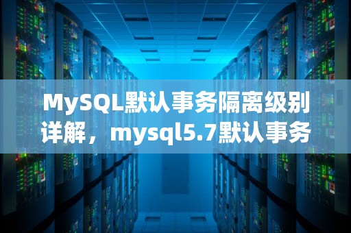 MySQL默认事务隔离级别详解，mysql5.7默认事务隔离级别