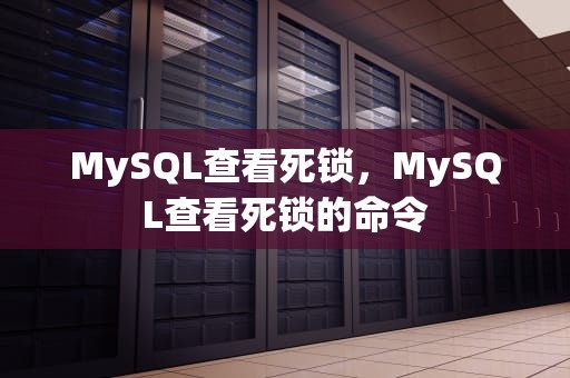 MySQL查看死锁，MySQL查看死锁的命令
