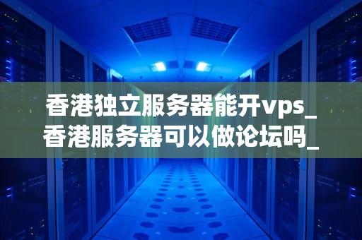 香港独立服务器能开vps_香港服务器可以做论坛吗_香港独立服务器能开vps，助力企业稳定发展