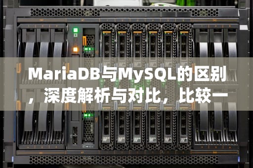 MariaDB与MySQL的区别，深度解析与对比，比较一下maria db和mysql