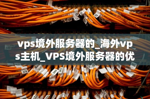 vps境外服务器的_海外vps主机_VPS境外服务器的优势与应用