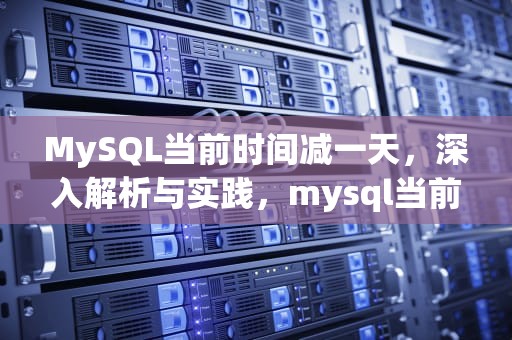 MySQL当前时间减一天，深入解析与实践，mysql当前时间减去一天