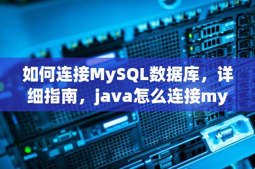 如何连接MySQL数据库，详细指南，java怎么连接mysql数据库
