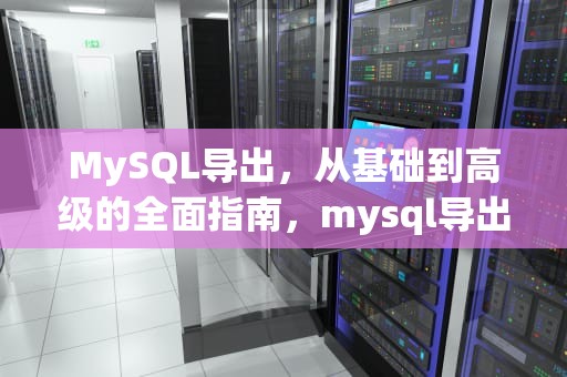 MySQL导出，从基础到高级的全面指南，mysql导出数据库