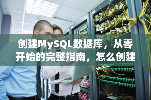 创建MySQL数据库，从零开始的完整指南，怎么创建mysql数据库