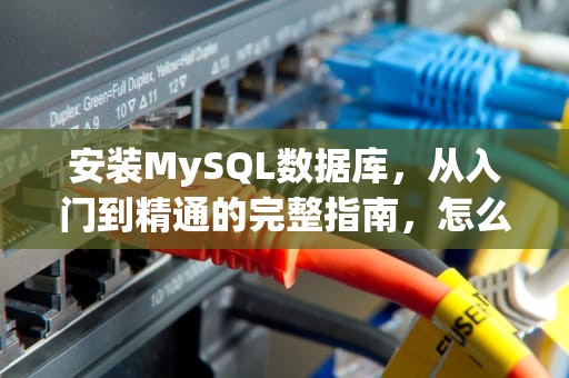 安装MySQL数据库，从入门到精通的完整指南，怎么安装mysql数据库