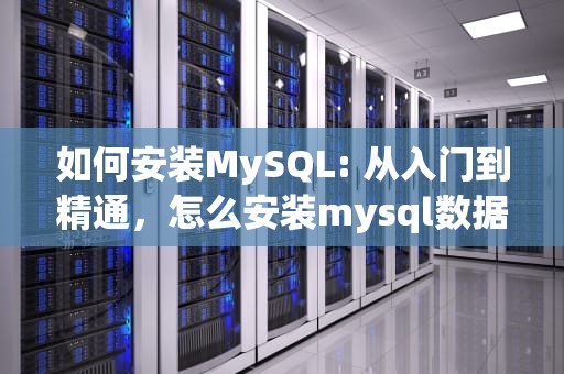 如何安装MySQL: 从入门到精通，怎么安装mysql数据库