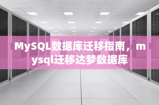 MySQL数据库迁移指南，mysql迁移达梦数据库