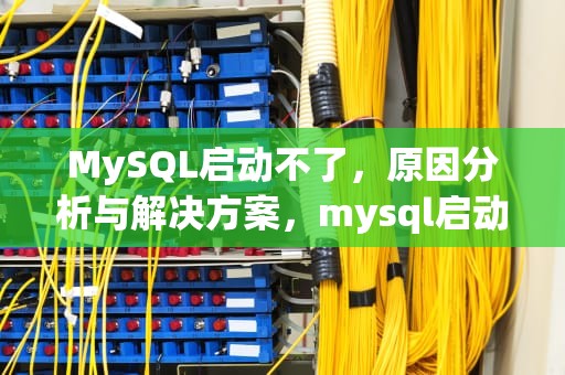 MySQL启动不了，原因分析与解决方案，mysql启动不了服务怎么办
