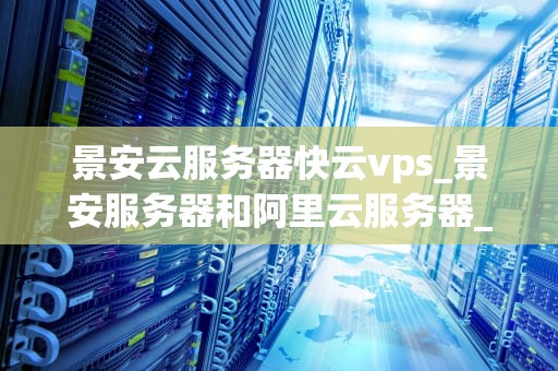 景安云服务器快云vps_景安服务器和阿里云服务器_景安云服务器快云VPS——助力企业数字化转型的优质选择