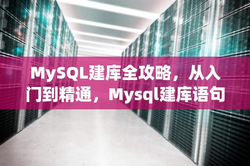MySQL建库全攻略，从入门到精通，Mysql建库语句