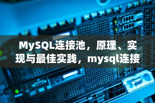 MySQL连接池，原理、实现与最佳实践，mysql连接池最大连接数