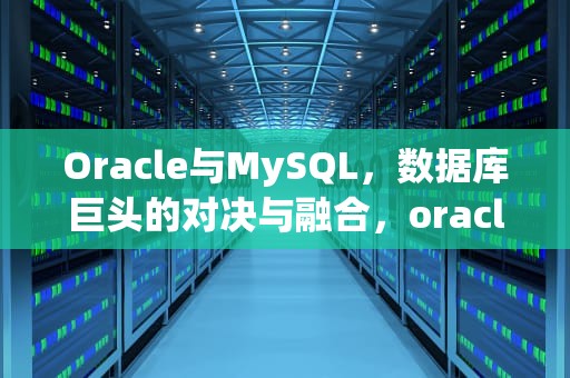 Oracle与MySQL，数据库巨头的对决与融合，oracle和mysql区别