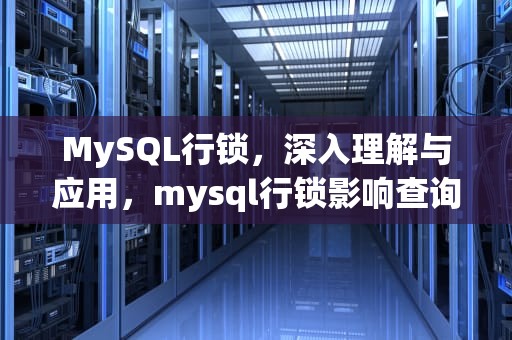 MySQL行锁，深入理解与应用，mysql行锁影响查询吗