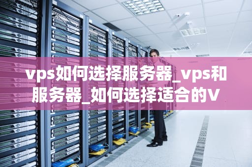 vps如何选择服务器_vps和服务器_如何选择适合的VPS服务器