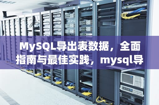 MySQL导出表数据，全面指南与最佳实践，mysql导出表数据sql文件