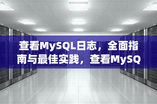 查看MySQL日志，全面指南与最佳实践，查看MySQL日志路径