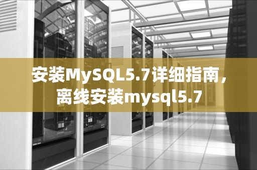 安装MySQL5.7详细指南，离线安装mysql5.7