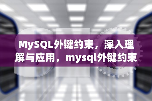 MySQL外键约束，深入理解与应用，mysql外键约束怎么写