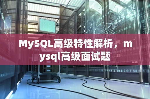 MySQL高级特性解析，mysql高级面试题