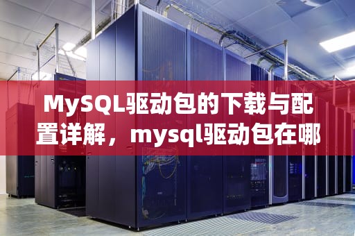 MySQL驱动包的下载与配置详解，mysql驱动包在哪个文件夹