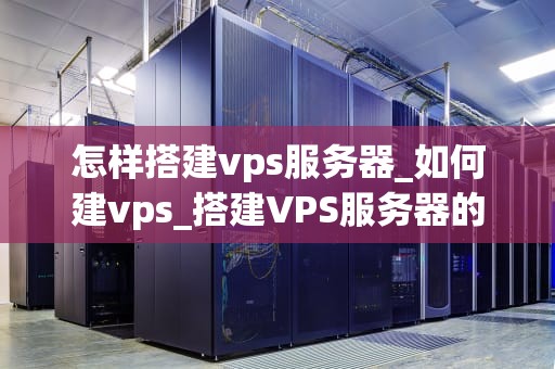 怎样搭建vps服务器_如何建vps_搭建VPS服务器的全面指南