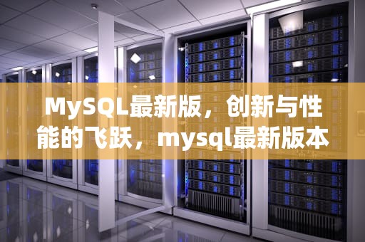 MySQL最新版，创新与性能的飞跃，mysql最新版本