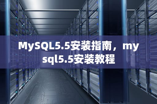 MySQL5.5安装指南，mysql5.5安装教程