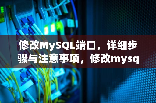 修改MySQL端口，详细步骤与注意事项，修改mysql端口号