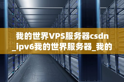 我的世界VPS服务器csdn_ipv6我的世界服务器_我的世界VPS服务器在CSDN上的实现与优化