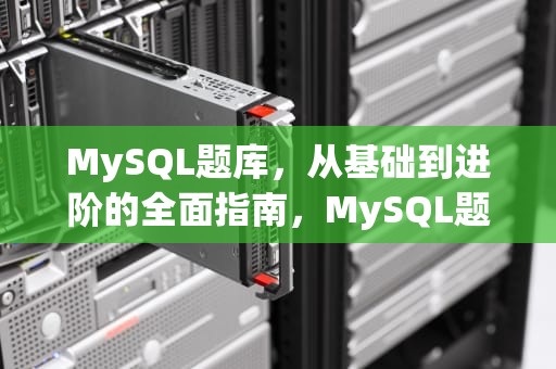 MySQL题库，从基础到进阶的全面指南，MySQL题库和答案