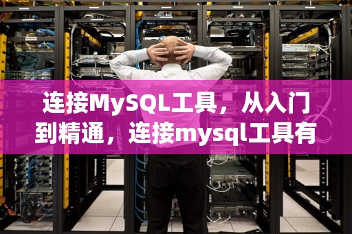 连接MySQL工具，从入门到精通，连接mysql工具有哪些