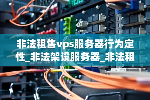 非法租售vps服务器行为定性_非法架设服务器_非法租售VPS服务器行为的定性分析
