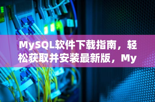 MySQL软件下载指南，轻松获取并安装最新版，MySQL软件下载安装