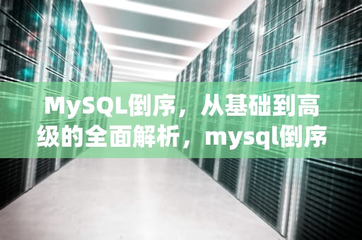 MySQL倒序，从基础到高级的全面解析，mysql倒序排列