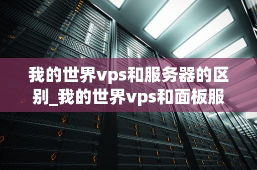 我的世界vps和服务器的区别_我的世界vps和面板服哪个好_我的世界VPS和服务器的区别