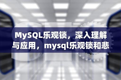 MySQL乐观锁，深入理解与应用，mysql乐观锁和悲欢锁的区别