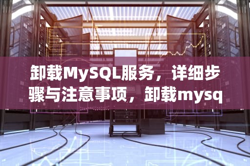 卸载MySQL服务，详细步骤与注意事项，卸载mysql服务的命令