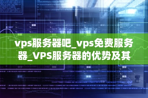 vps服务器吧_vps免费服务器_VPS服务器的优势及其应用