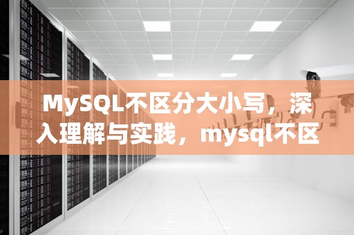 MySQL不区分大小写，深入理解与实践，mysql不区分大小写怎么改