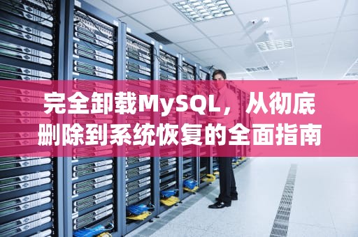 完全卸载MySQL，从彻底删除到系统恢复的全面指南，完全卸载MySQL重装