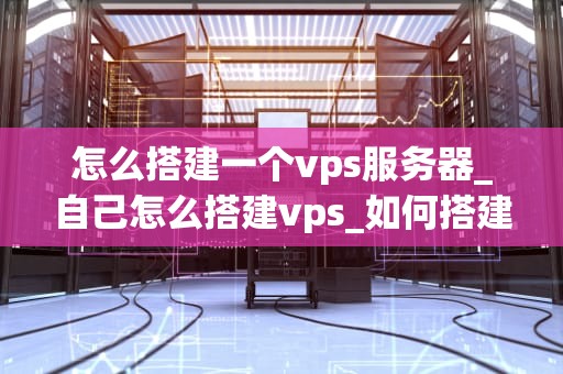 怎么搭建一个vps服务器_自己怎么搭建vps_如何搭建一个VPS服务器