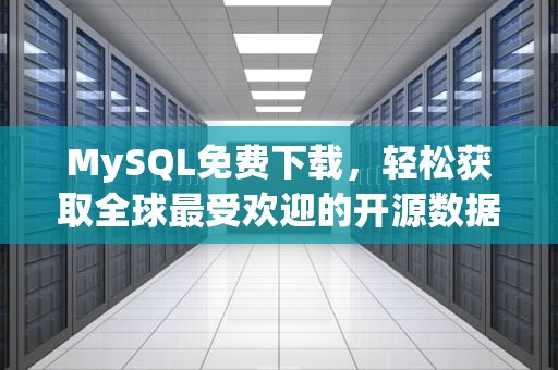 MySQL免费下载，轻松获取全球最受欢迎的开源数据库，mysql免费下载安装教程