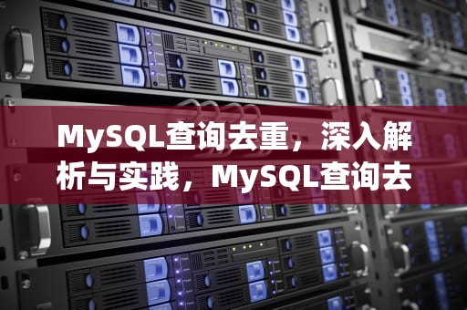 MySQL查询去重，深入解析与实践，MySQL查询去重之后拼接