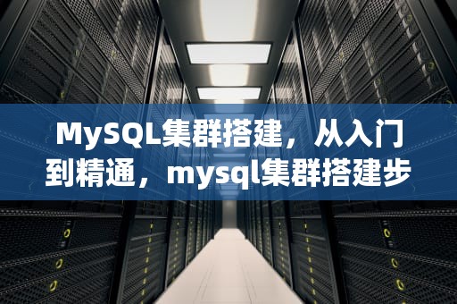 MySQL集群搭建，从入门到精通，mysql集群搭建步骤